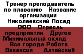 Тренер-преподаватель по плаванию › Название организации ­ Николаевский Посад, ООО › Отрасль предприятия ­ Другое › Минимальный оклад ­ 1 - Все города Работа » Вакансии   . Алтайский край,Новоалтайск г.